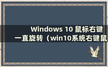 Windows 10 鼠标右键一直旋转（win10系统右键鼠标一直旋转）